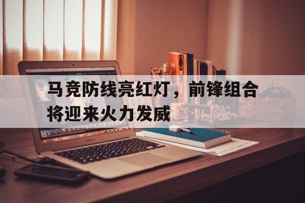 亚美体育网页版-关于马竞防线亮红灯，前锋组合将迎来火力发威的信息