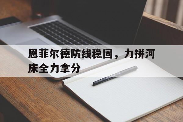 恩菲尔德防线稳固，力拼河床全力拿分